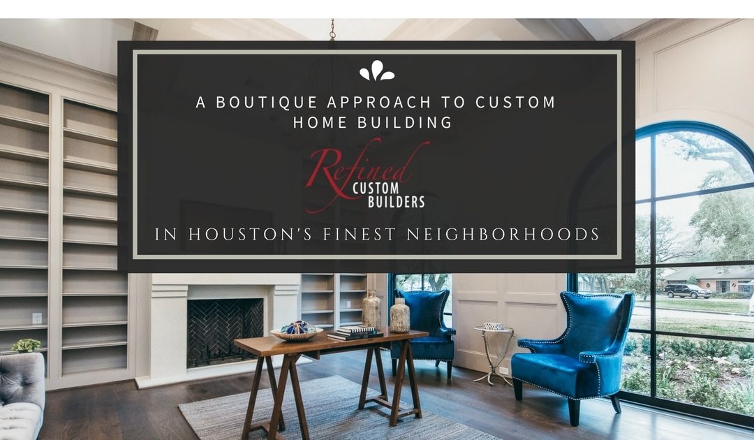 A Boutique Approach to Custom Home Building in Houston’s Finest Neighborhoods