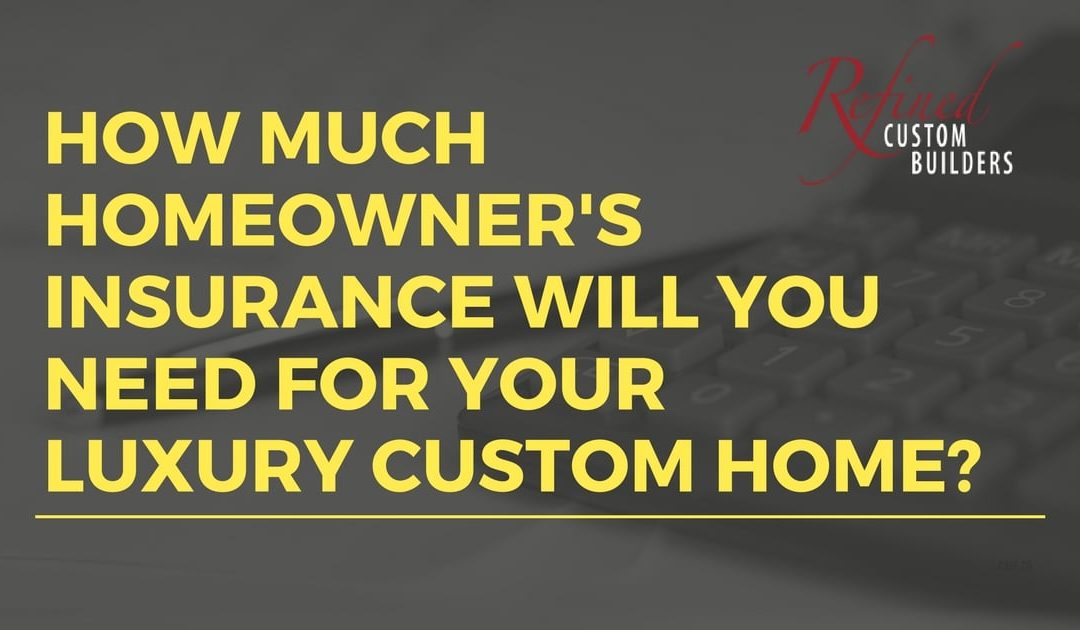 How Much Homeowner’s Insurance Will You Need for Your Luxury Custom Home?